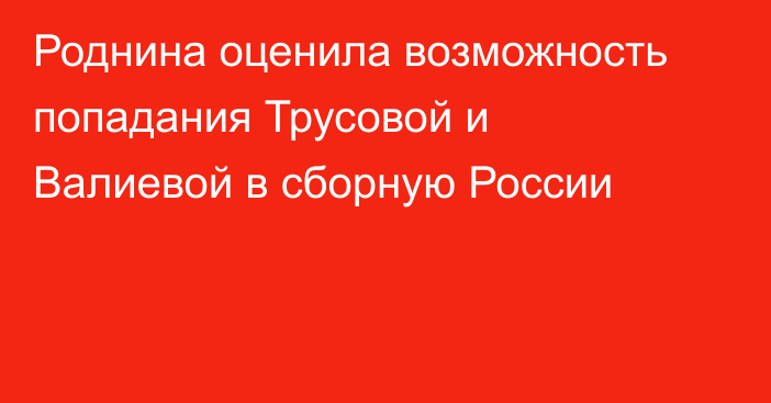 Роднина оценила возможность попадания Трусовой и Валиевой в сборную России