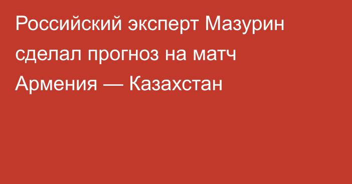 Российский эксперт Мазурин сделал прогноз на матч Армения — Казахстан