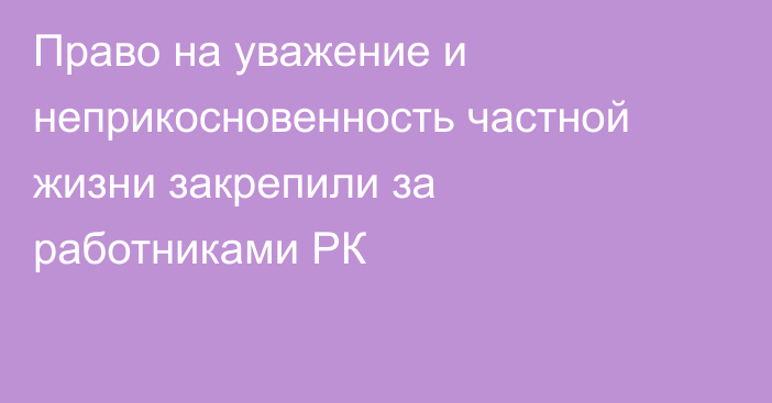 Право на уважение и неприкосновенность частной жизни закрепили за работниками РК