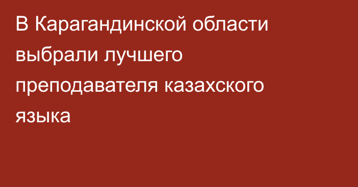 В Карагандинской области выбрали лучшего преподавателя казахского языка