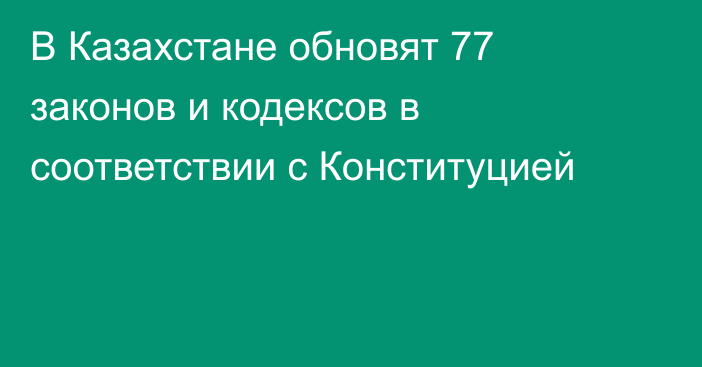В Казахстане обновят 77 законов и кодексов в соответствии с Конституцией