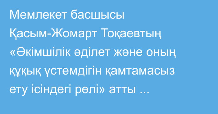Мемлекет басшысы Қасым-Жомарт Тоқаевтың «Әкімшілік әділет және оның құқық үстемдігін қамтамасыз ету ісіндегі рөлі» атты халықаралық форумда сөйлеген сөзі