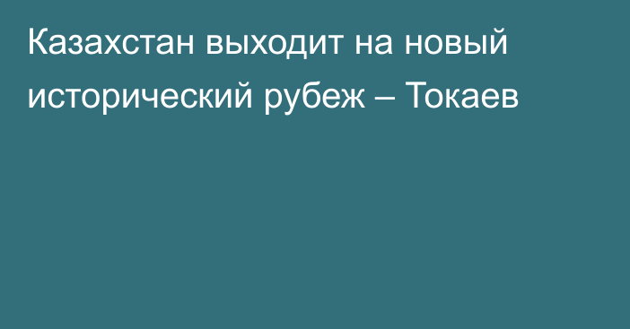 Казахстан выходит на новый исторический рубеж – Токаев