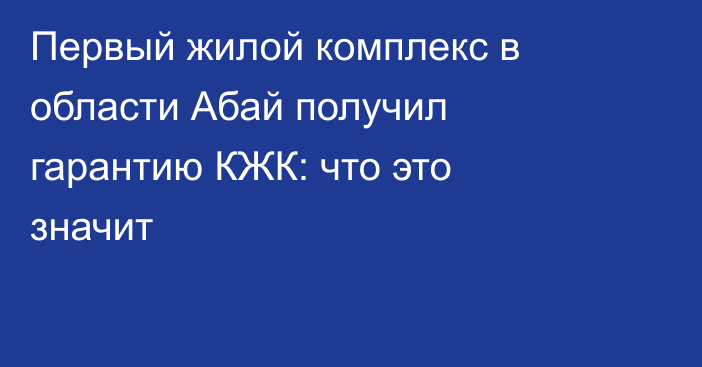 Первый жилой комплекс в области Абай получил гарантию КЖК: что это значит