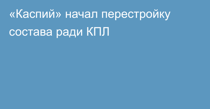 «Каспий» начал перестройку состава ради КПЛ