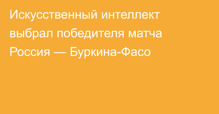 Искусственный интеллект выбрал победителя матча Россия — Буркина-Фасо