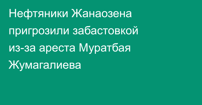 Нефтяники Жанаозена пригрозили забастовкой из-за ареста Муратбая Жумагалиева