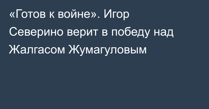 «Готов к войне». Игор Северино верит в победу над Жалгасом Жумагуловым