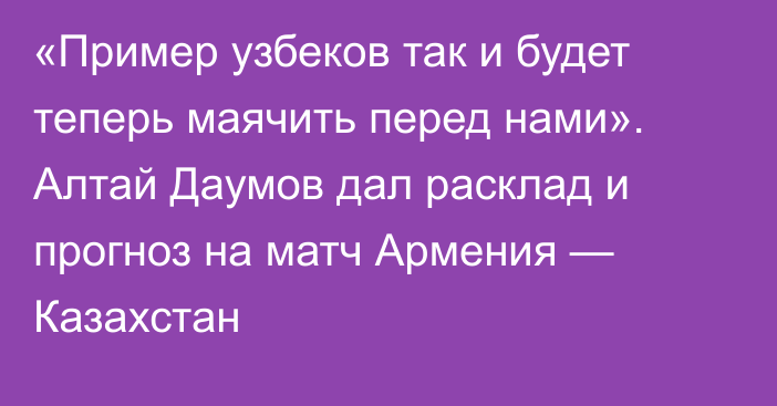 «Пример узбеков так и будет теперь маячить перед нами». Алтай Даумов дал расклад и прогноз на матч Армения — Казахстан