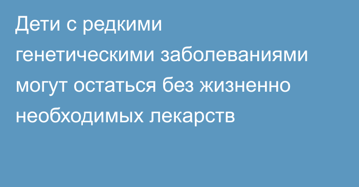 Дети с редкими генетическими заболеваниями могут остаться без жизненно необходимых лекарств