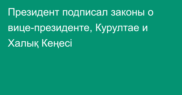 Президент подписал законы о вице-президенте, Курултае и Халық Кеңесі