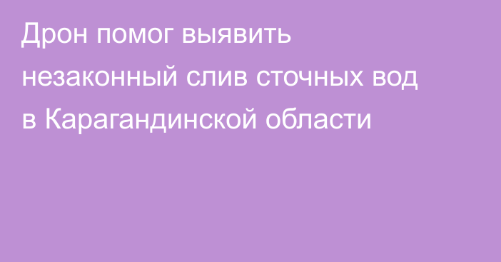 Дрон помог выявить незаконный слив сточных вод в Карагандинской области