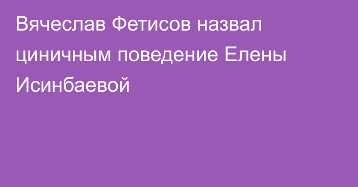 Вячеслав Фетисов назвал циничным поведение Елены Исинбаевой