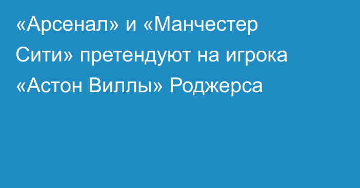 «Арсенал» и «Манчестер Сити» претендуют на игрока  «Астон Виллы» Роджерса