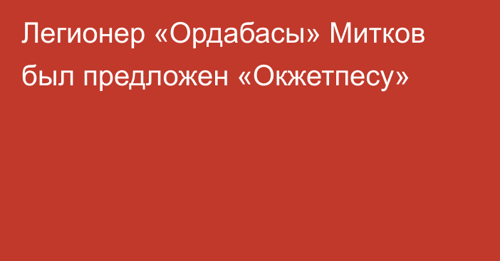 Легионер «Ордабасы» Митков был предложен «Окжетпесу»