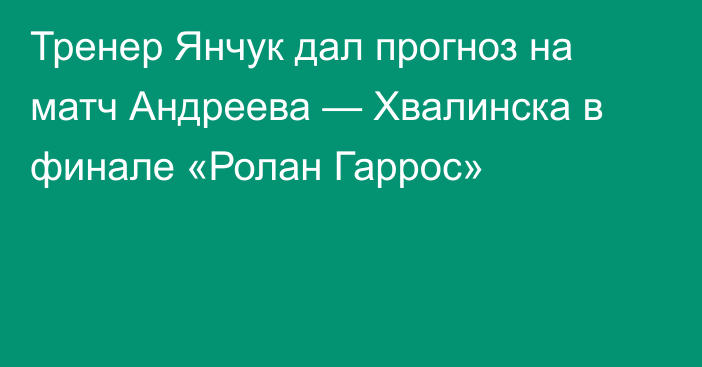 Тренер Янчук дал прогноз на матч Андреева — Хвалинска в финале «Ролан Гаррос»