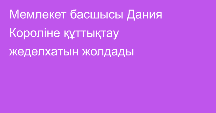 Мемлекет басшысы Дания Короліне құттықтау жеделхатын жолдады