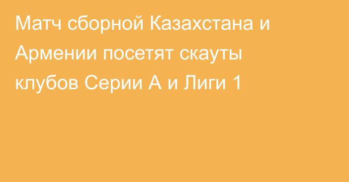 Матч cборной Казахстана и Армении посетят скауты клубов Серии А и Лиги 1