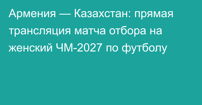 Армения — Казахстан: прямая трансляция матча отбора на женский ЧМ-2027 по футболу