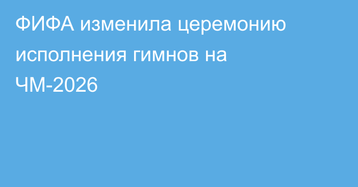 ФИФА изменила церемонию исполнения гимнов на ЧМ-2026