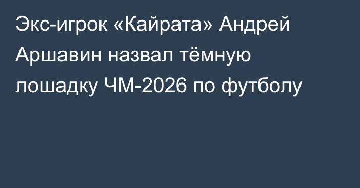 Экс-игрок «Кайрата» Андрей Аршавин назвал тёмную лошадку ЧМ-2026 по футболу