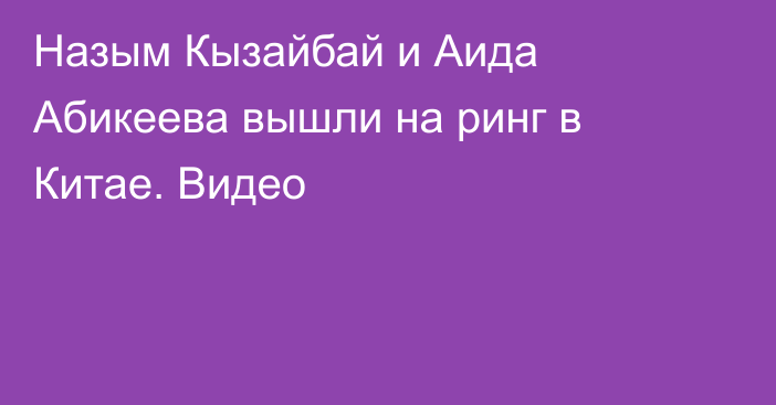 Назым Кызайбай и Аида Абикеева вышли на ринг в Китае. Видео