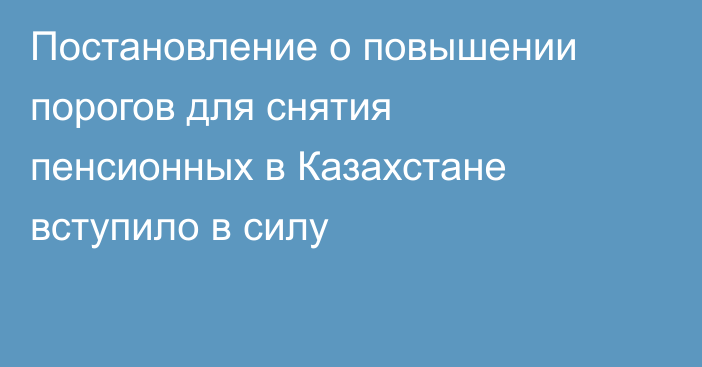 Постановление о повышении порогов для снятия пенсионных в Казахстане вступило в силу