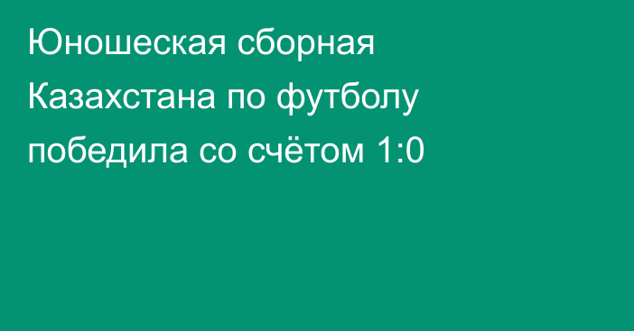 Юношеская сборная Казахстана по футболу победила со счётом 1:0