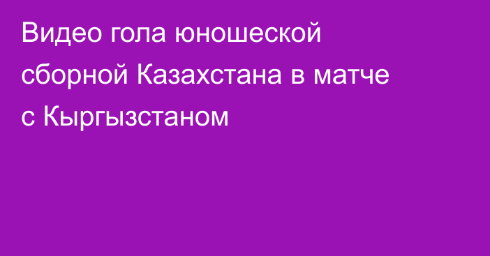 Видео гола юношеской сборной Казахстана в матче с Кыргызстаном