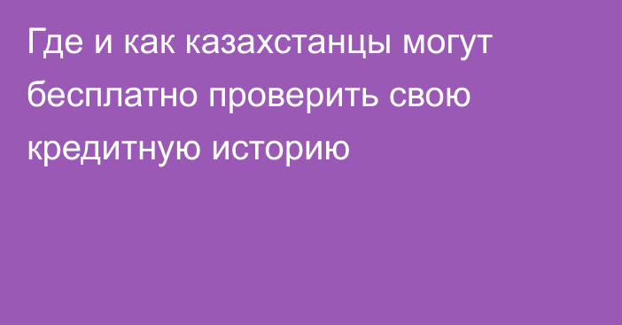 Где и как казахстанцы могут бесплатно проверить свою кредитную историю