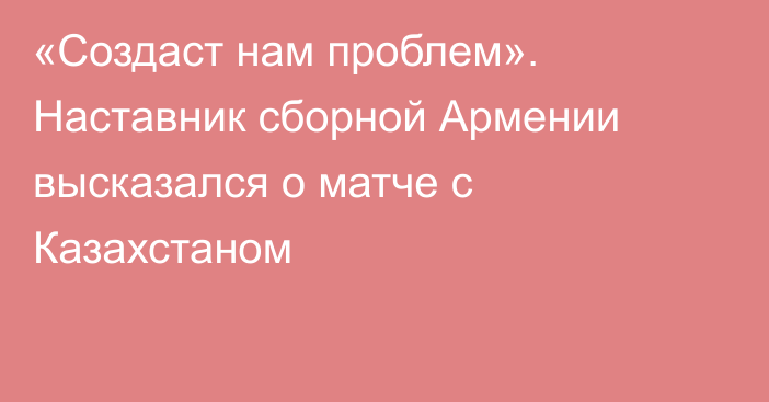 «Создаст нам проблем». Наставник сборной Армении высказался о матче с Казахстаном