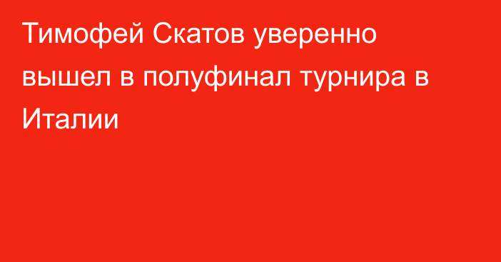 Тимофей Скатов уверенно вышел в полуфинал турнира в Италии