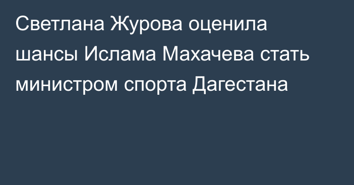 Светлана Журова оценила шансы Ислама Махачева стать министром спорта Дагестана