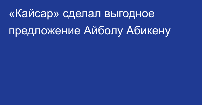 «Кайсар» сделал выгодное предложение Айболу Абикену