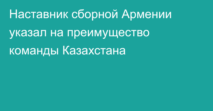Наставник сборной Армении указал на преимущество команды Казахстана