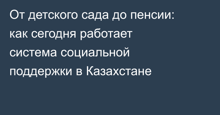 От детского сада до пенсии: как сегодня работает система социальной поддержки в Казахстане