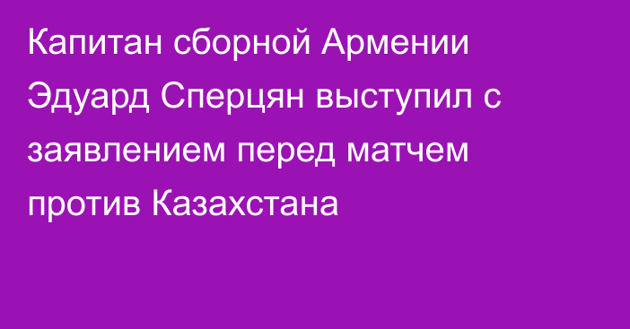 Капитан сборной Армении Эдуард Сперцян выступил с заявлением перед матчем против Казахстана
