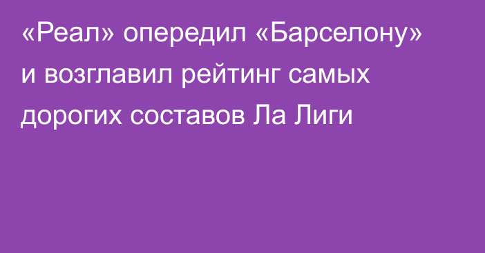 «Реал» опередил «Барселону» и возглавил рейтинг самых дорогих составов Ла Лиги