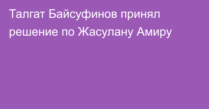 Талгат Байсуфинов принял решение по Жасулану Амиру