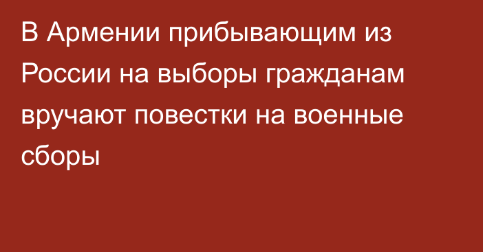 В Армении прибывающим из России на выборы гражданам вручают повестки на военные сборы