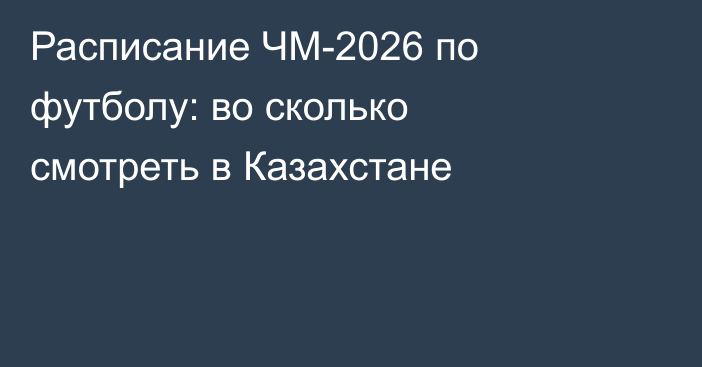 Расписание ЧМ-2026 по футболу: во сколько смотреть в Казахстане