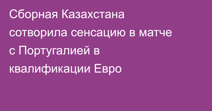 Сборная Казахстана сотворила сенсацию в матче с Португалией в квалификации Евро