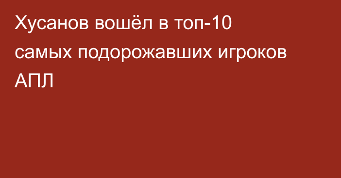 Хусанов вошёл в топ-10 самых подорожавших игроков АПЛ