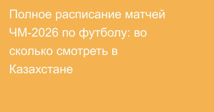 Полное расписание матчей ЧМ-2026 по футболу: во сколько смотреть в Казахстане