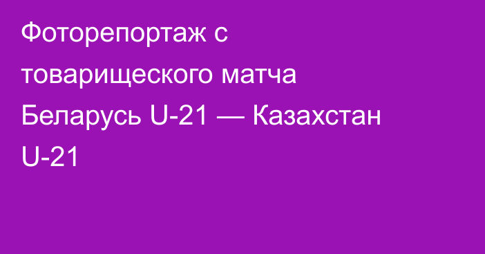 Фоторепортаж с товарищеского матча Беларусь U-21 — Казахстан U-21