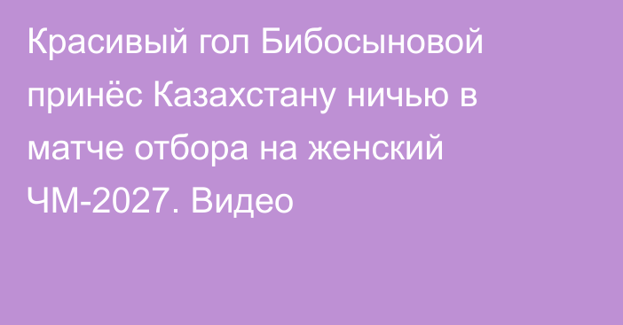 Красивый гол Бибосыновой принёс Казахстану ничью в матче отбора на женский ЧМ-2027. Видео