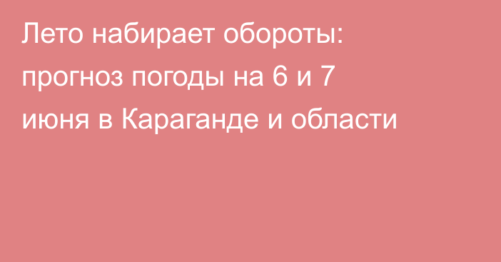 Лето набирает обороты: прогноз погоды на 6 и 7 июня в Караганде и области