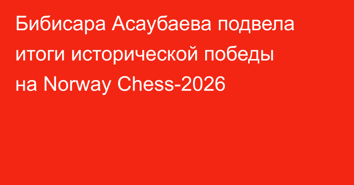 Бибисара Асаубаева подвела итоги исторической победы на Norway Chess-2026