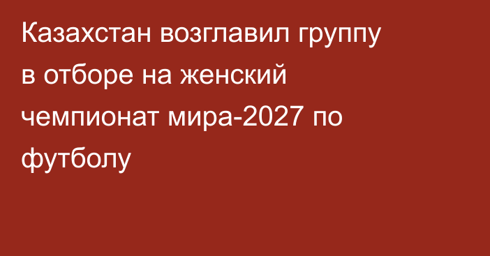 Казахстан возглавил группу в отборе на женский чемпионат мира-2027 по футболу