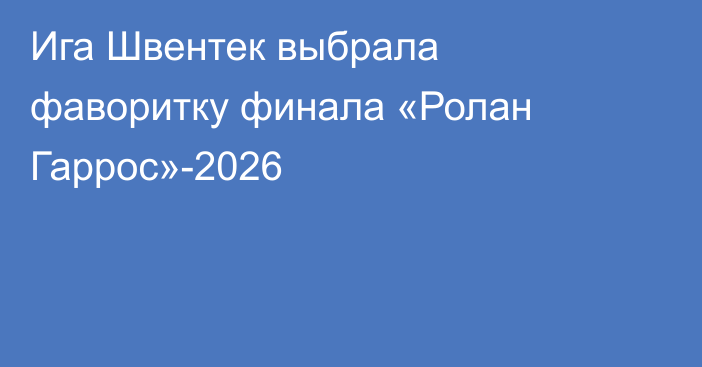 Ига Швентек выбрала фаворитку финала «Ролан Гаррос»-2026